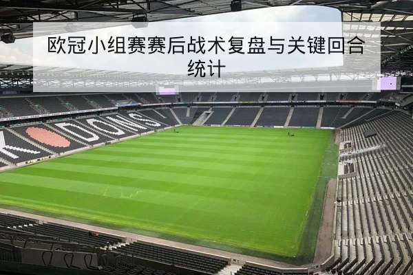 欧冠小组赛赛后战术复盘与关键回合统计