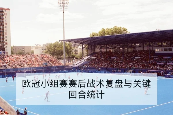 欧冠小组赛赛后战术复盘与关键回合统计