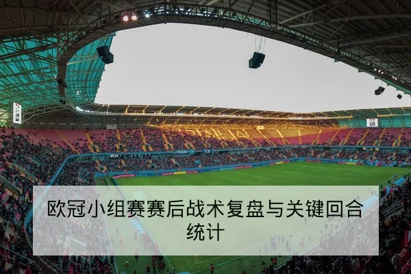 欧冠小组赛赛后战术复盘与关键回合统计